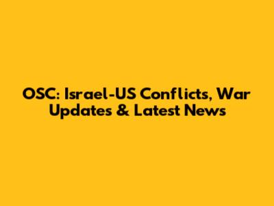 OSC: Israel-US Conflicts, War Updates & Latest News