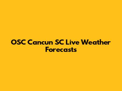 OSC Cancun SC Live Weather Forecasts