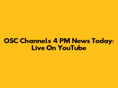 OSC Channels 4 PM News Today: Live On YouTube
