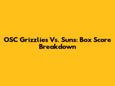 OSC Grizzlies Vs. Suns: Box Score Breakdown