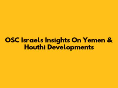 OSC Israel's Insights On Yemen & Houthi Developments