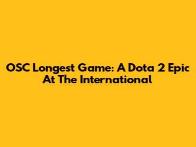 OSC Longest Game: A Dota 2 Epic At The International