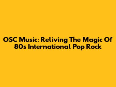 OSC Music: Reliving The Magic Of 80s International Pop Rock