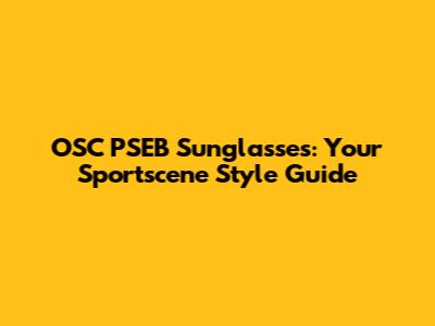 OSC PSEB Sunglasses: Your Sportscene Style Guide