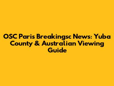 OSC Paris Breakingsc News: Yuba County & Australian Viewing Guide