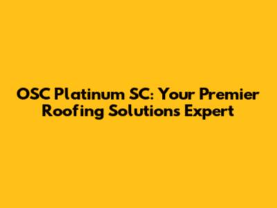 OSC Platinum SC: Your Premier Roofing Solutions Expert