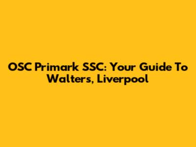 OSC Primark SSC: Your Guide To Walters, Liverpool