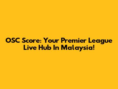 OSC Score: Your Premier League Live Hub In Malaysia!