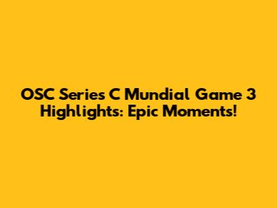 OSC Series C Mundial Game 3 Highlights: Epic Moments!