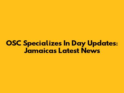 OSC Specializes In Day Updates: Jamaica's Latest News