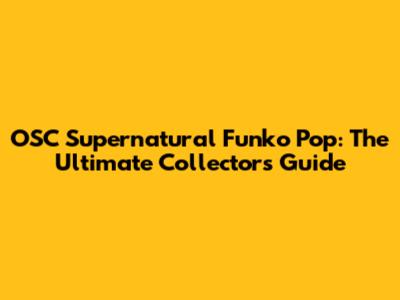 OSC Supernatural Funko Pop: The Ultimate Collector's Guide