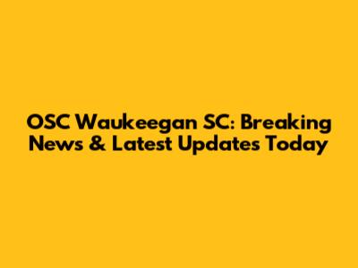 OSC Waukeegan SC: Breaking News & Latest Updates Today