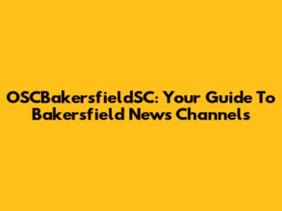 OSCBakersfieldSC: Your Guide To Bakersfield News Channels