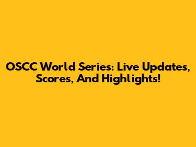 OSCC World Series: Live Updates, Scores, And Highlights!
