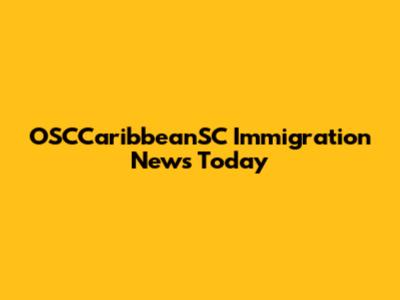 OSCCaribbeanSC Immigration News Today