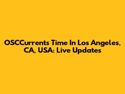 OSCCurrents Time In Los Angeles, CA, USA: Live Updates