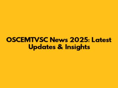 OSCEMTVSC News 2025: Latest Updates & Insights