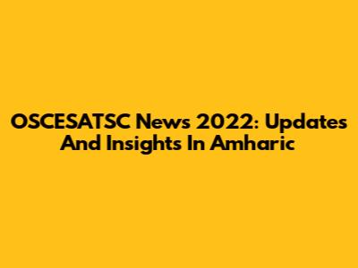 OSCESATSC News 2022: Updates And Insights In Amharic