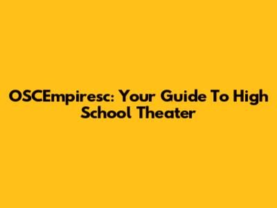 OSCEmpiresc: Your Guide To High School Theater