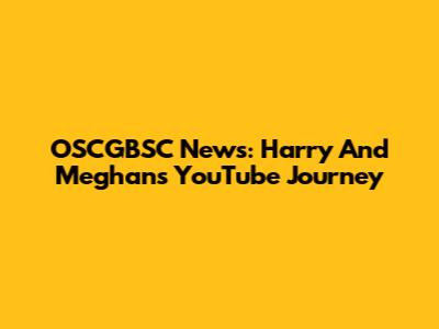 OSCGBSC News: Harry And Meghan's YouTube Journey