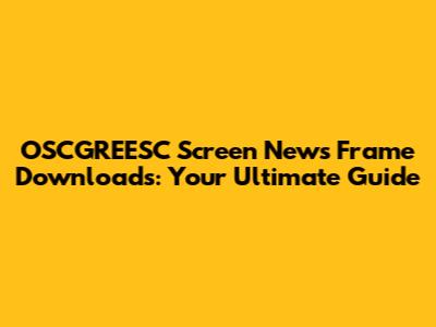 OSCGREESC Screen News Frame Downloads: Your Ultimate Guide