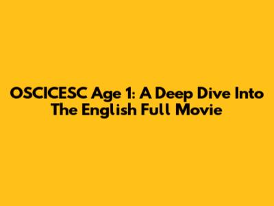 OSCICESC Age 1: A Deep Dive Into The English Full Movie
