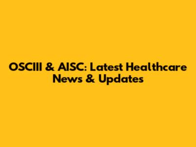 OSCIII & AISC: Latest Healthcare News & Updates