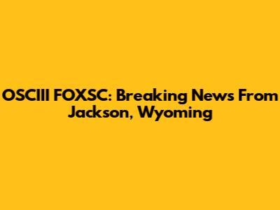 OSCIII FOXSC: Breaking News From Jackson, Wyoming
