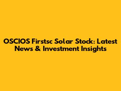 OSCIOS Firstsc Solar Stock: Latest News & Investment Insights