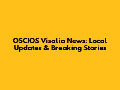 OSCIOS Visalia News: Local Updates & Breaking Stories