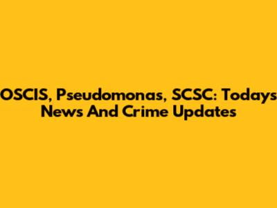 OSCIS, Pseudomonas, SCSC: Today's News And Crime Updates