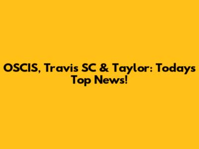 OSCIS, Travis SC & Taylor: Today's Top News!