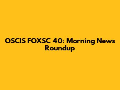OSCIS FOXSC 40: Morning News Roundup