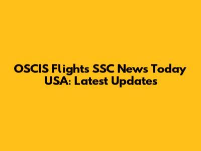 OSCIS Flights SSC News Today USA: Latest Updates
