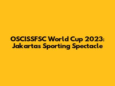 OSCISSFSC World Cup 2023: Jakarta's Sporting Spectacle