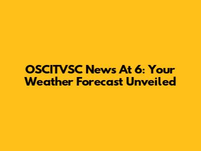 OSCITVSC News At 6: Your Weather Forecast Unveiled