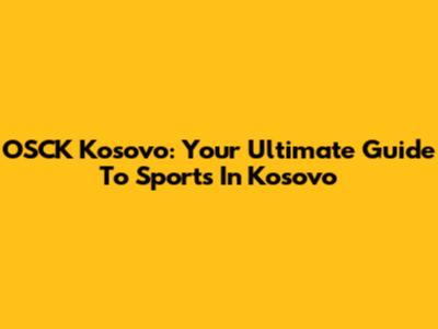OSCK Kosovo: Your Ultimate Guide To Sports In Kosovo
