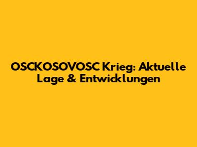 OSCKOSOVOSC Krieg: Aktuelle Lage & Entwicklungen
