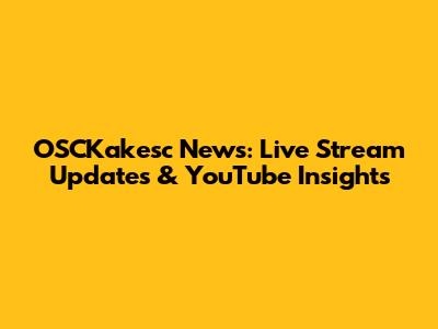 OSCKakesc News: Live Stream Updates & YouTube Insights