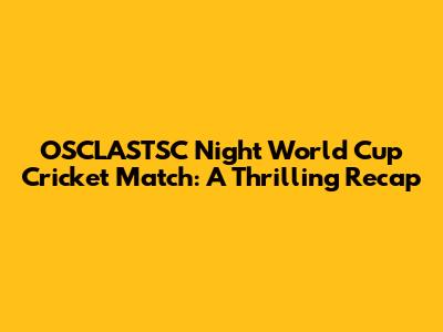 OSCLASTSC Night World Cup Cricket Match: A Thrilling Recap