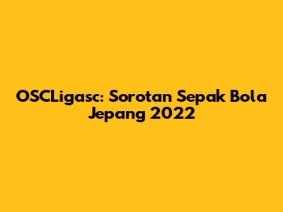 OSCLigasc: Sorotan Sepak Bola Jepang 2022