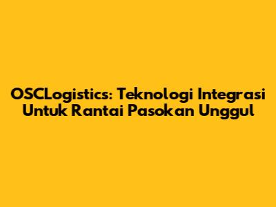 OSCLogistics: Teknologi Integrasi Untuk Rantai Pasokan Unggul