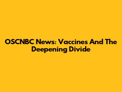 OSCNBC News: Vaccines And The Deepening Divide