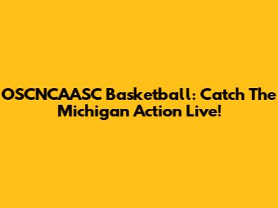 OSCNCAASC Basketball: Catch The Michigan Action Live!