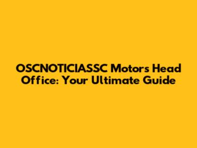 OSCNOTICIASSC Motors Head Office: Your Ultimate Guide