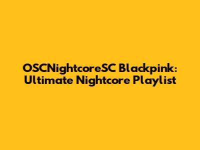 OSCNightcoreSC Blackpink: Ultimate Nightcore Playlist
