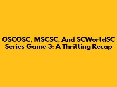 OSCOSC, MSCSC, And SCWorldSC Series Game 3: A Thrilling Recap