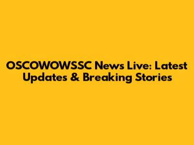 OSCOWOWSSC News Live: Latest Updates & Breaking Stories