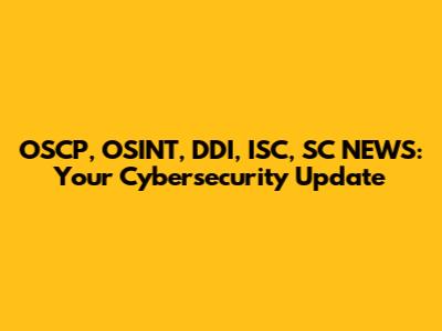 OSCP, OSINT, DDI, ISC, SC NEWS: Your Cybersecurity Update