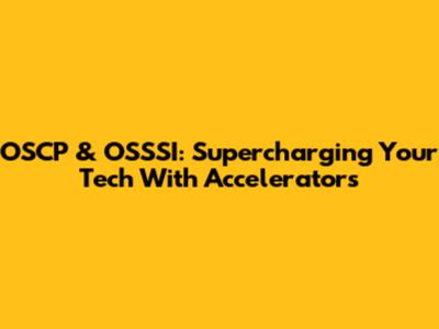 OSCP & OSSSI: Supercharging Your Tech With Accelerators